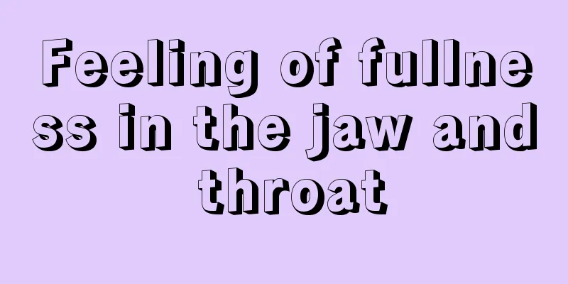 Feeling of fullness in the jaw and throat