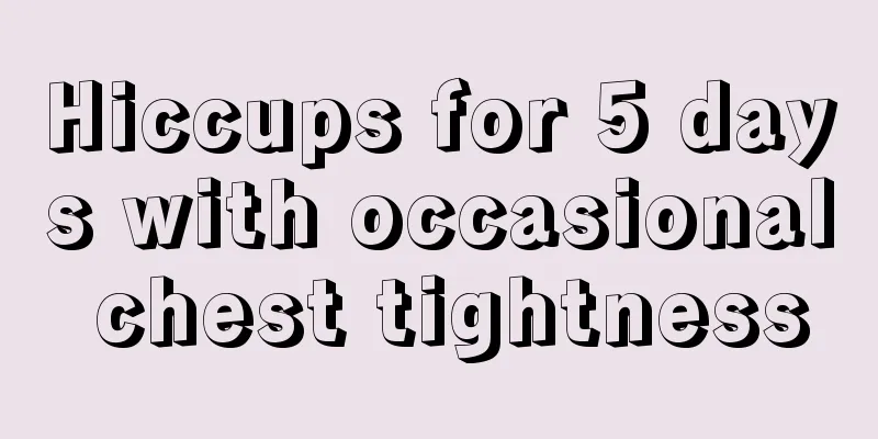 Hiccups for 5 days with occasional chest tightness
