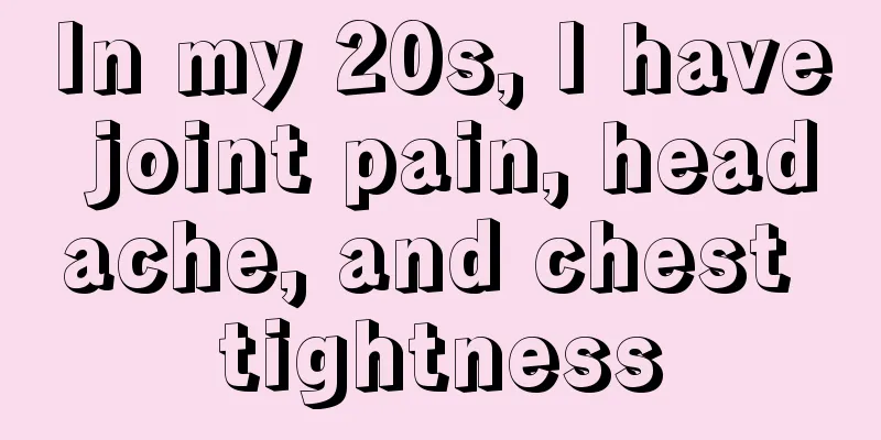In my 20s, I have joint pain, headache, and chest tightness