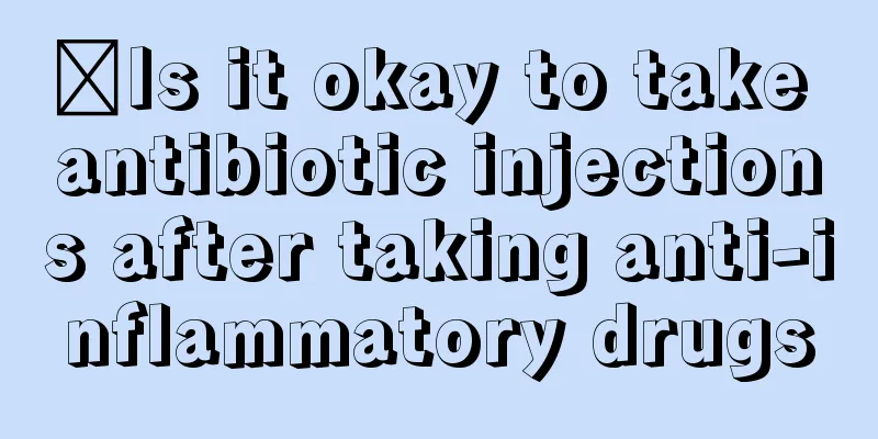 ​Is it okay to take antibiotic injections after taking anti-inflammatory drugs