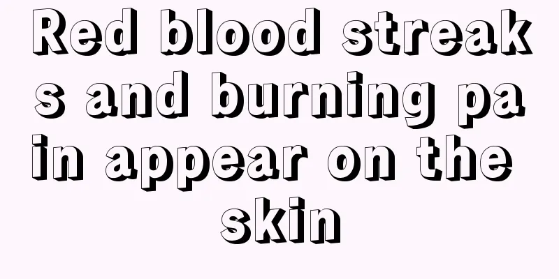 Red blood streaks and burning pain appear on the skin