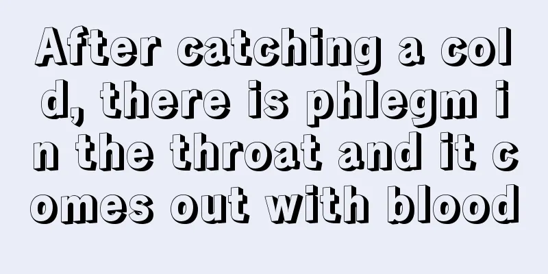 After catching a cold, there is phlegm in the throat and it comes out with blood