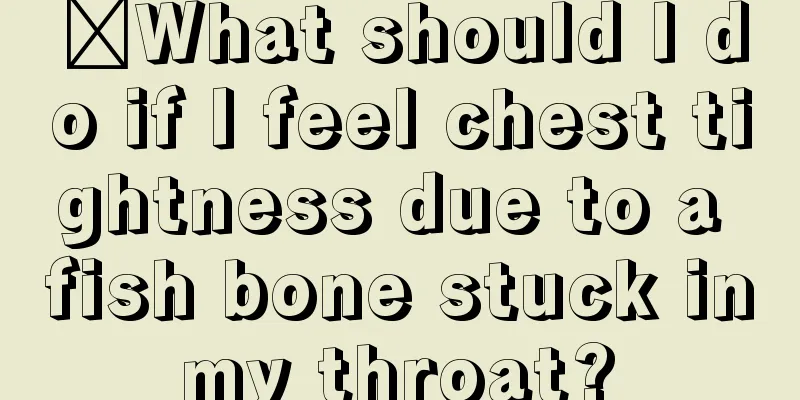 ​What should I do if I feel chest tightness due to a fish bone stuck in my throat? 