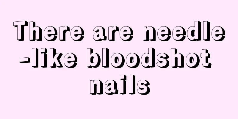There are needle-like bloodshot nails