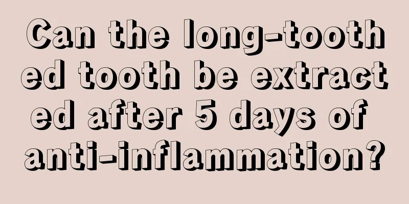 Can the long-toothed tooth be extracted after 5 days of anti-inflammation?