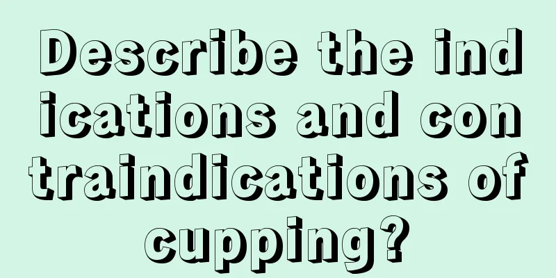 Describe the indications and contraindications of cupping? 