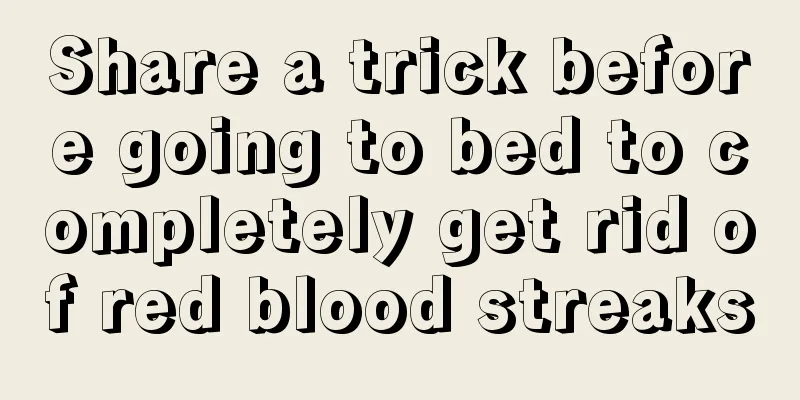 Share a trick before going to bed to completely get rid of red blood streaks