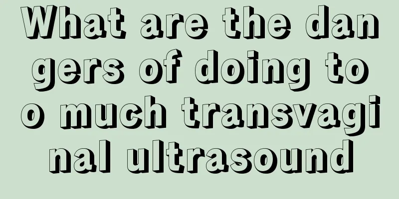 What are the dangers of doing too much transvaginal ultrasound
