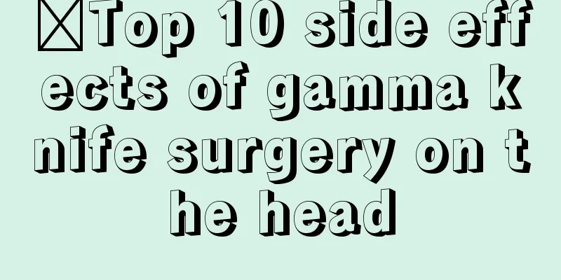 ​Top 10 side effects of gamma knife surgery on the head