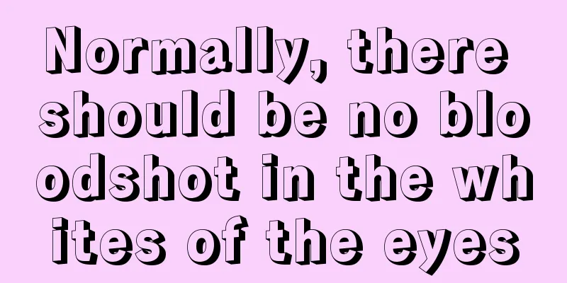 Normally, there should be no bloodshot in the whites of the eyes