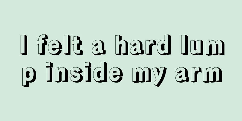 I felt a hard lump inside my arm