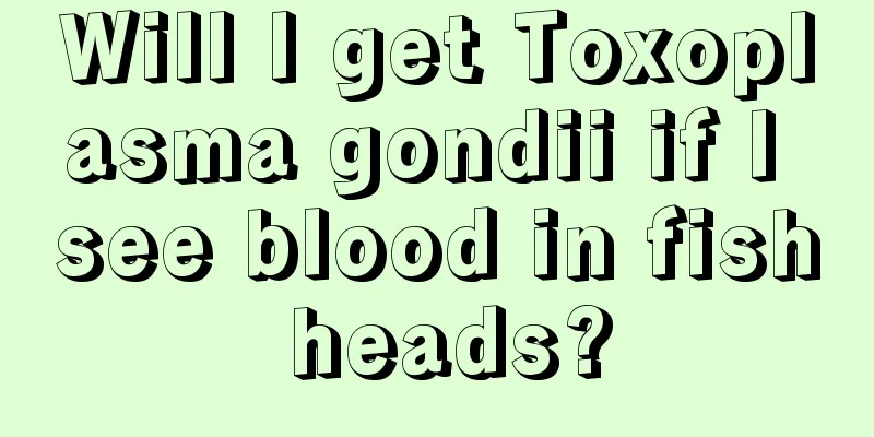 Will I get Toxoplasma gondii if I see blood in fish heads?