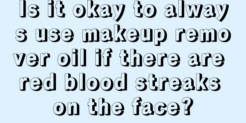 Is it okay to always use makeup remover oil if there are red blood streaks on the face?