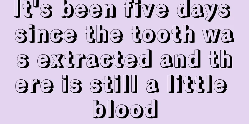 It's been five days since the tooth was extracted and there is still a little blood