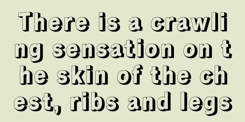 There is a crawling sensation on the skin of the chest, ribs and legs