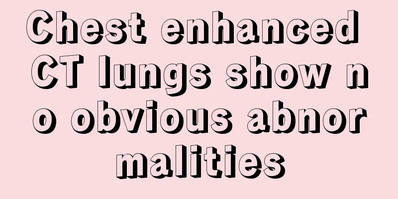 Chest enhanced CT lungs show no obvious abnormalities