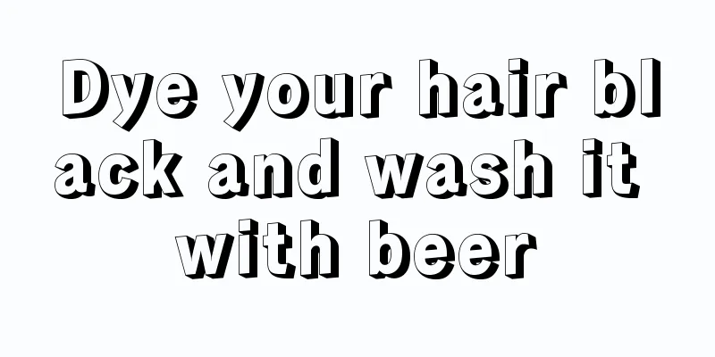 Dye your hair black and wash it with beer