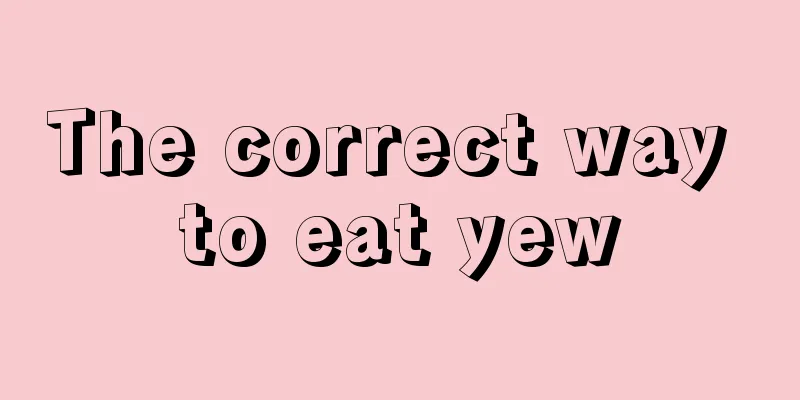 The correct way to eat yew