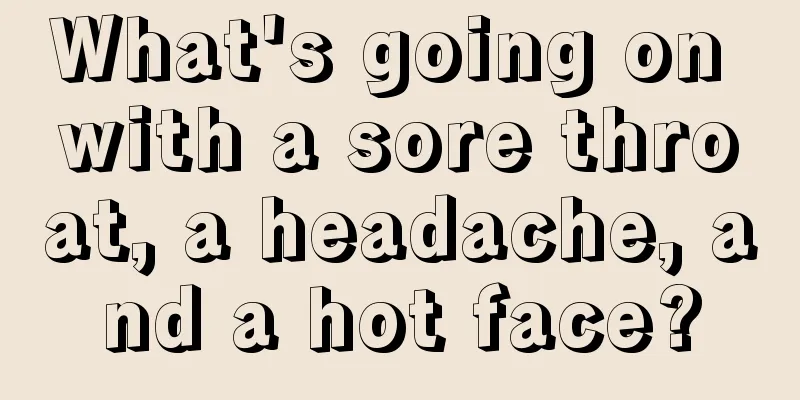 What's going on with a sore throat, a headache, and a hot face?