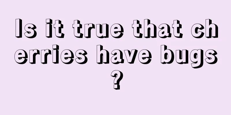 Is it true that cherries have bugs?