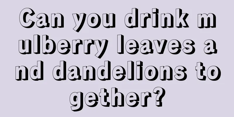 Can you drink mulberry leaves and dandelions together?