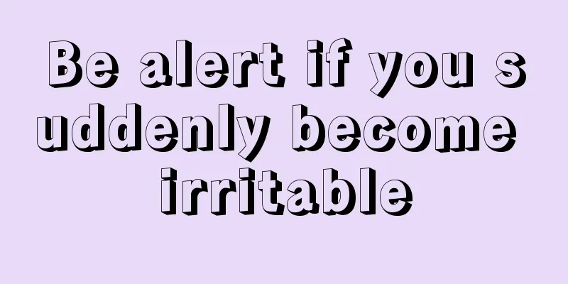 Be alert if you suddenly become irritable