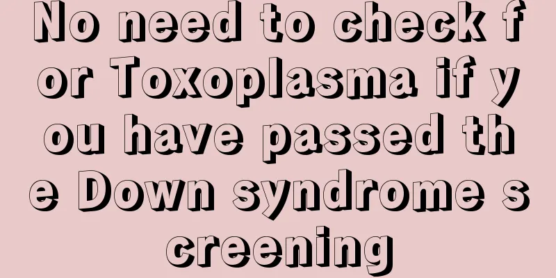 No need to check for Toxoplasma if you have passed the Down syndrome screening