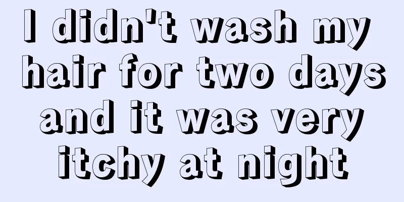 I didn't wash my hair for two days and it was very itchy at night
