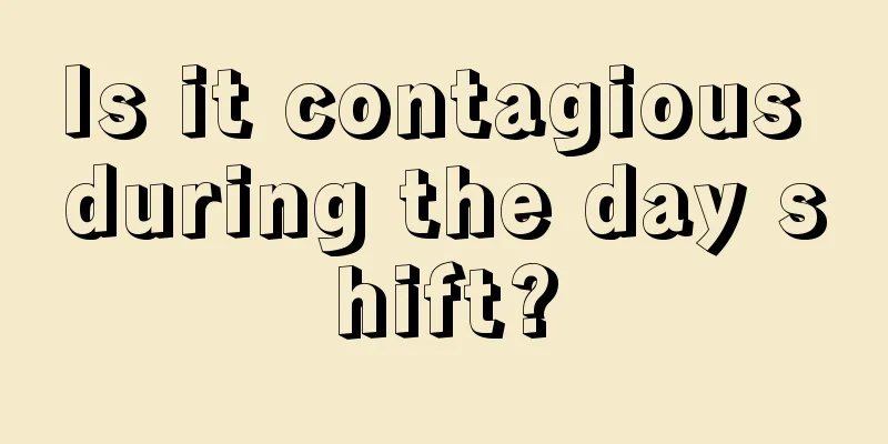 Is it contagious during the day shift?