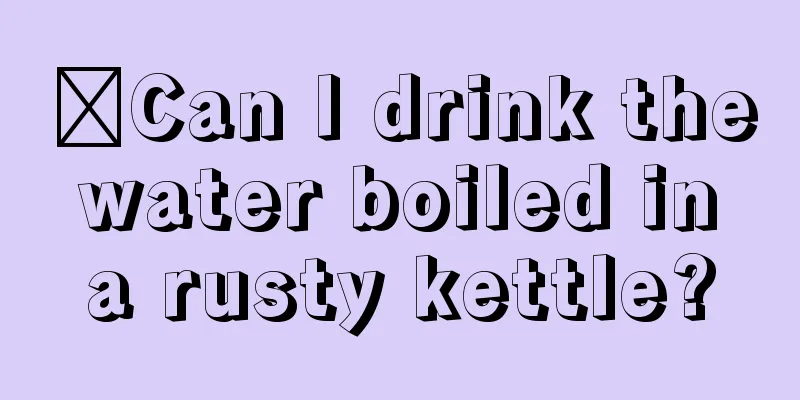 ​Can I drink the water boiled in a rusty kettle?