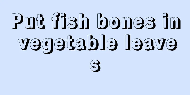 Put fish bones in vegetable leaves