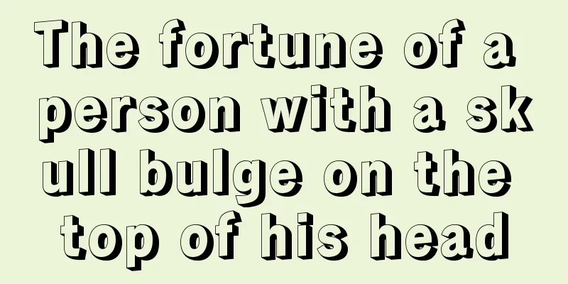 The fortune of a person with a skull bulge on the top of his head