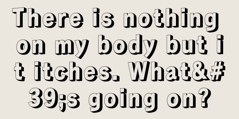 There is nothing on my body but it itches. What's going on?