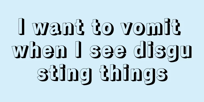 I want to vomit when I see disgusting things