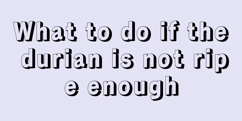 What to do if the durian is not ripe enough