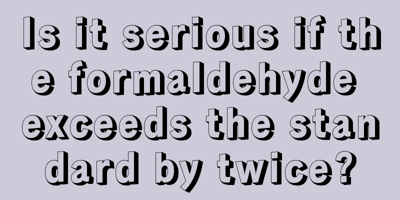 Is it serious if the formaldehyde exceeds the standard by twice?