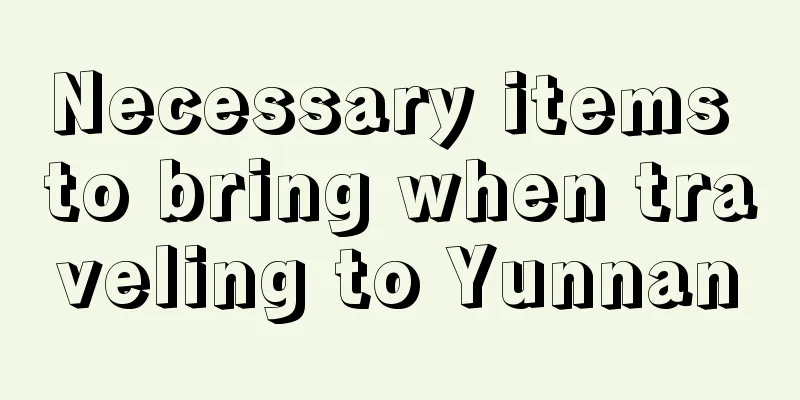 Necessary items to bring when traveling to Yunnan