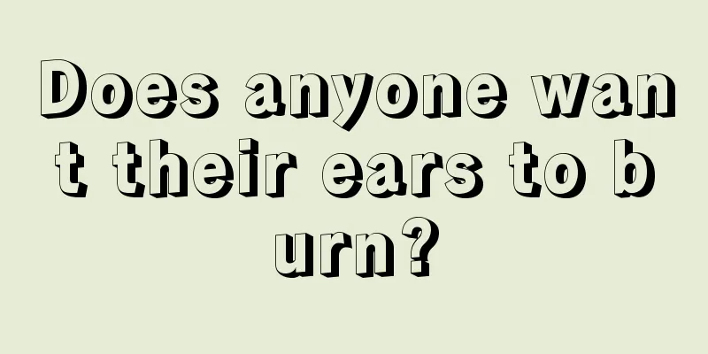 Does anyone want their ears to burn?