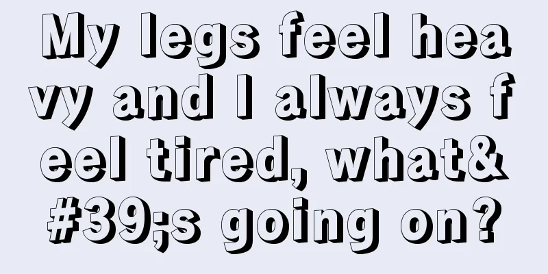 My legs feel heavy and I always feel tired, what's going on?