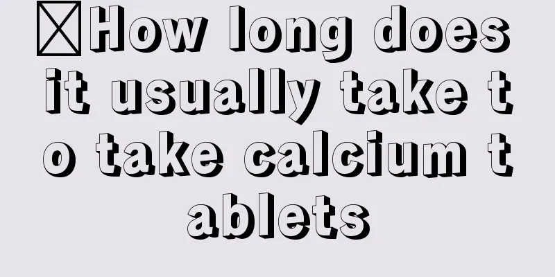 ​How long does it usually take to take calcium tablets