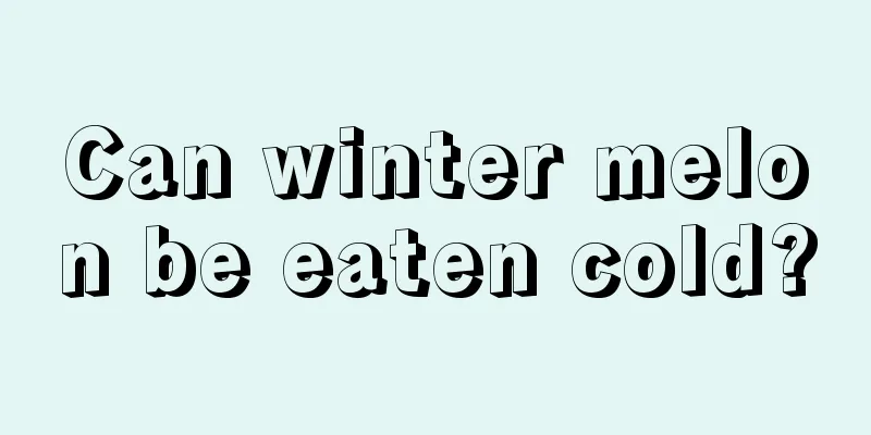 Can winter melon be eaten cold?