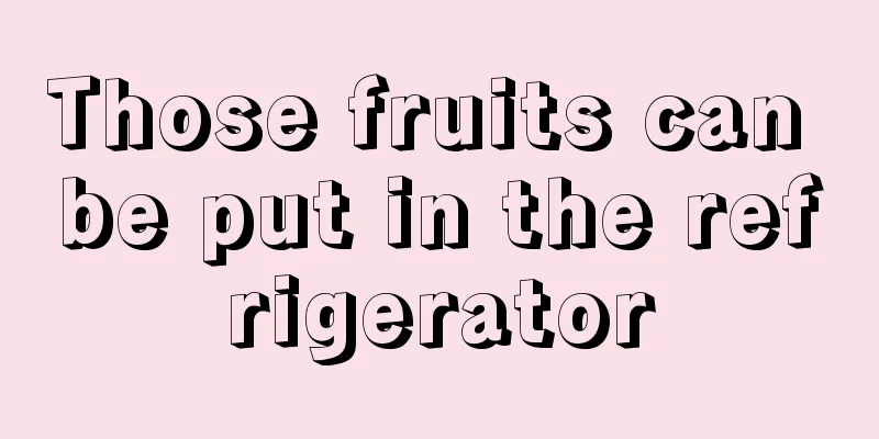 Those fruits can be put in the refrigerator