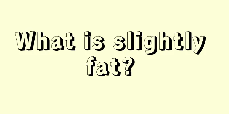 What is slightly fat? 