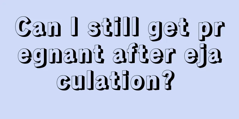 Can I still get pregnant after ejaculation? 
