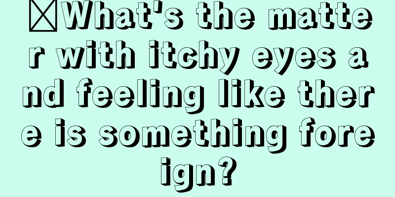 ​What's the matter with itchy eyes and feeling like there is something foreign?