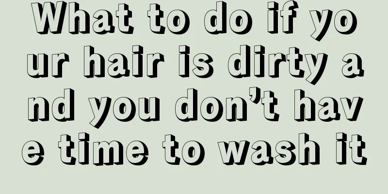 What to do if your hair is dirty and you don’t have time to wash it