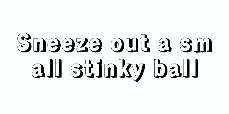 Sneeze out a small stinky ball