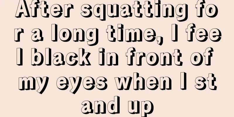 After squatting for a long time, I feel black in front of my eyes when I stand up