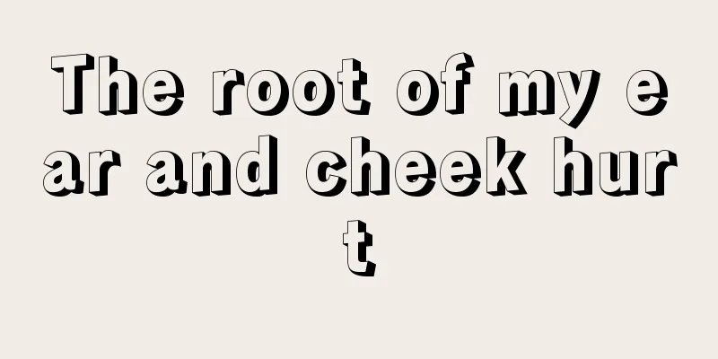 The root of my ear and cheek hurt