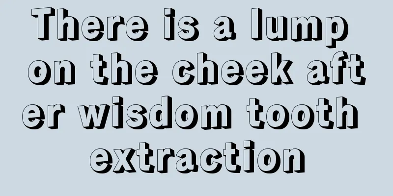 There is a lump on the cheek after wisdom tooth extraction